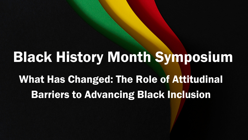 Black History Month Symposium - What Has Changed: The Role of Attitudinal Barriers to Advancing Black Inclusion